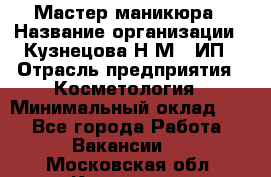 Мастер маникюра › Название организации ­ Кузнецова Н.М., ИП › Отрасль предприятия ­ Косметология › Минимальный оклад ­ 1 - Все города Работа » Вакансии   . Московская обл.,Климовск г.